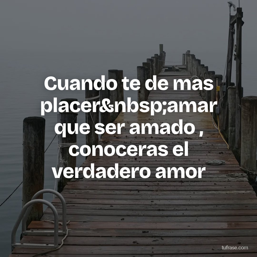 Cuando te de mas placer&nbsp;amar que ser amado , conoceras el verdadero amor
