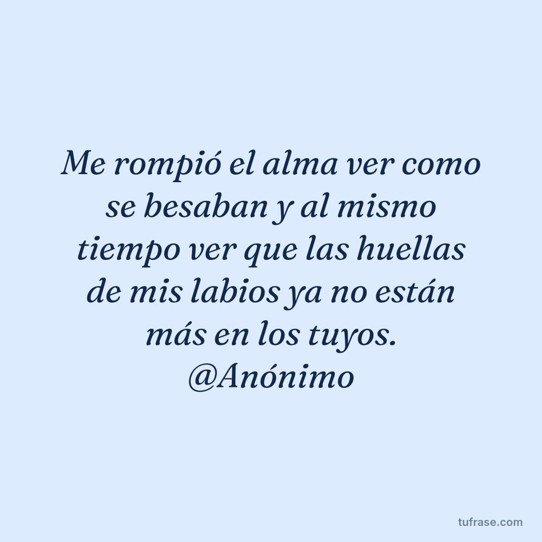 Me rompió el alma ver como se besaban y al mismo tiempo ver que las huellas de mis labios ya no están más en los tuyos. @Anónimo