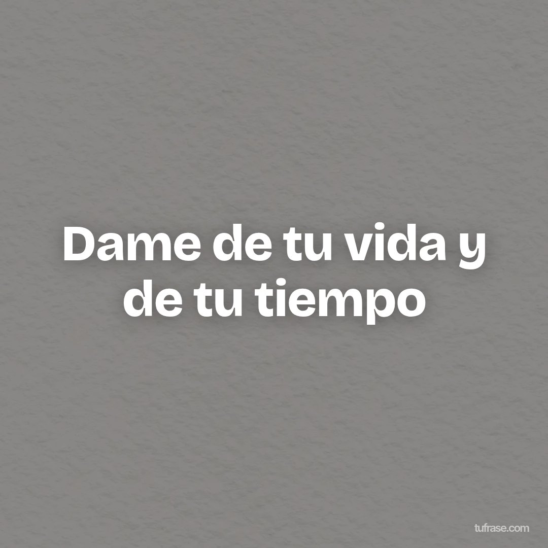 Dame de tu vida y de tu tiempo