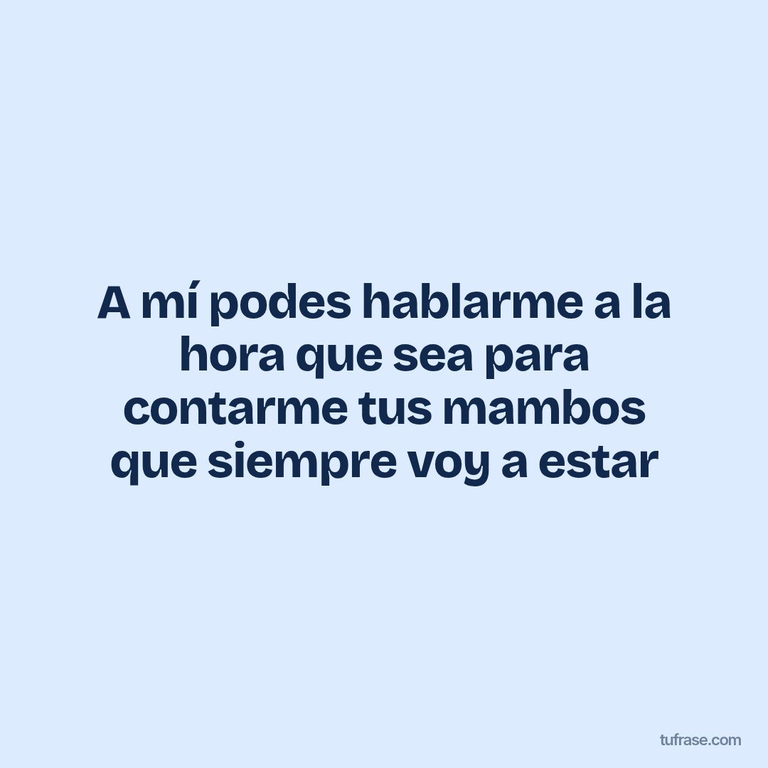 A mí podes hablarme a la hora que sea para contarme tus mambos que siempre voy a estar