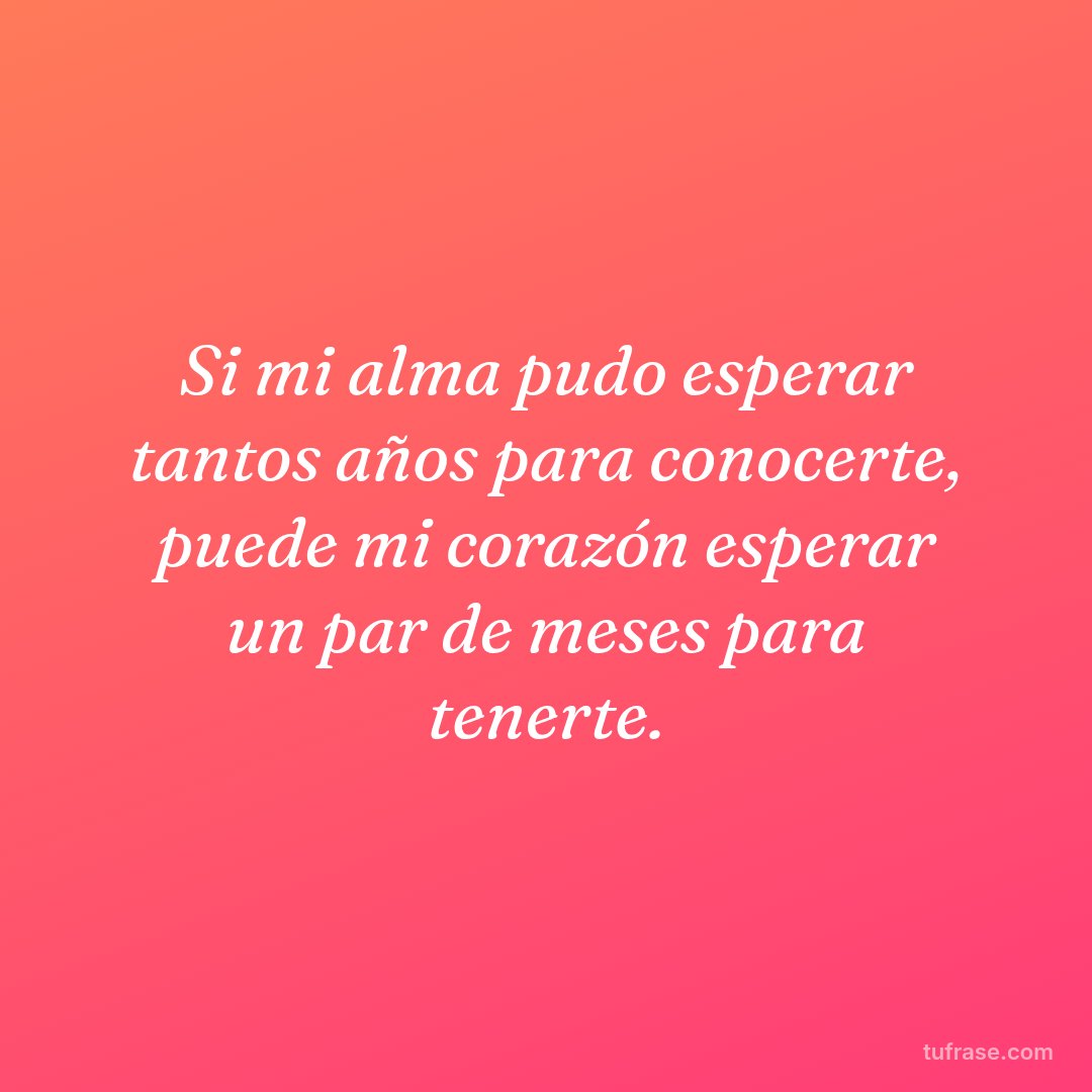 Si mi alma pudo esperar tantos años para conocerte, puede mi corazón esperar un par de meses para tenerte.