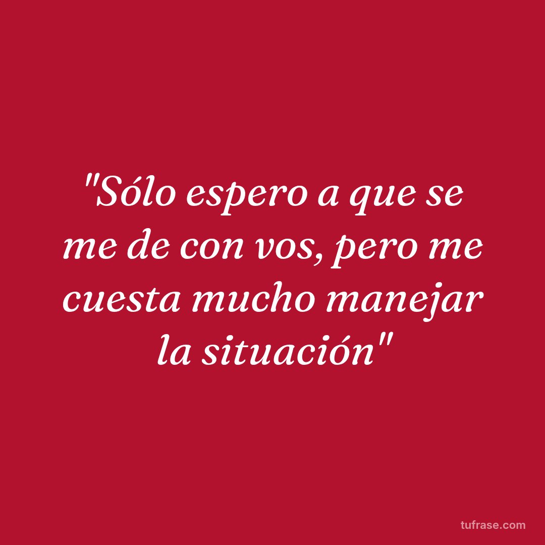 "Sólo espero a que se me de con vos, pero me cuesta mucho manejar la situación"