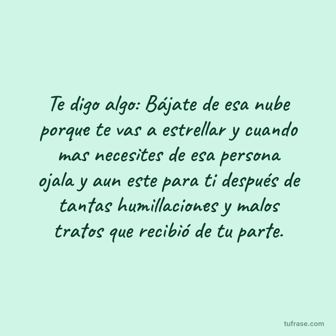 Te digo algo: Bájate de esa nube porque te vas a estrellar y cuando mas necesites de esa persona ojala y aun este para ti después de tantas humillaciones y malos tratos que recibió de tu parte.