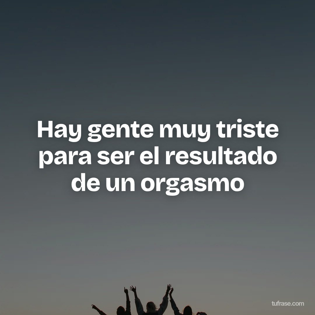 Hay gente muy triste para ser el resultado de un orgasmo