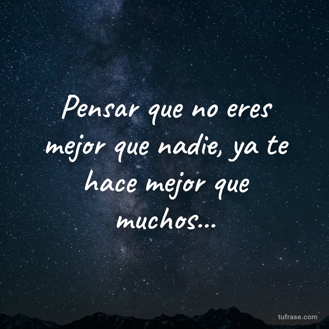 Pensar que no eres mejor que nadie, ya te hace mejor que muchos...