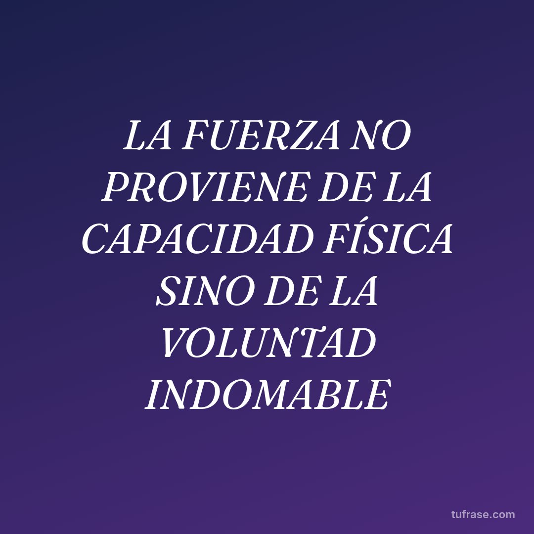 LA FUERZA NO PROVIENE DE LA CAPACIDAD FÍSICA SINO DE LA VOLUNTAD INDOMABLE