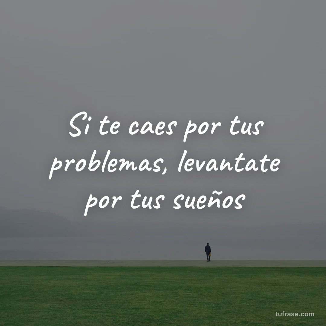 Si te caes por tus problemas, levantate por tus sueños