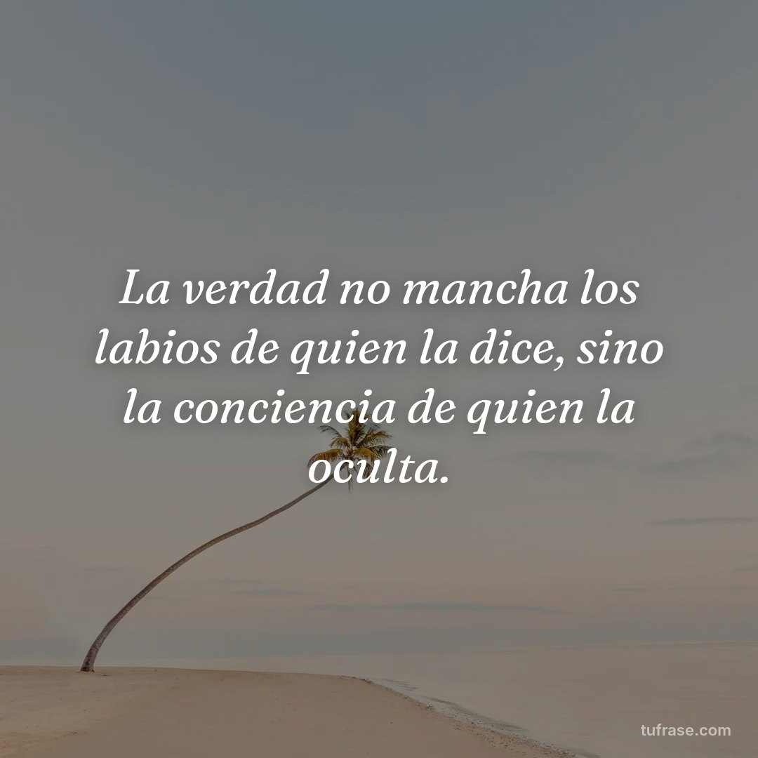 La verdad no mancha los labios de quien la dice, sino la conciencia de quien la oculta.