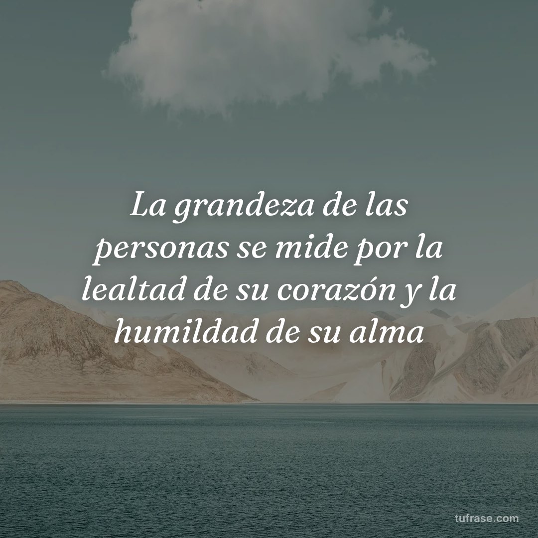 La grandeza de las personas se mide por la lealtad de su corazón y la humildad de su alma