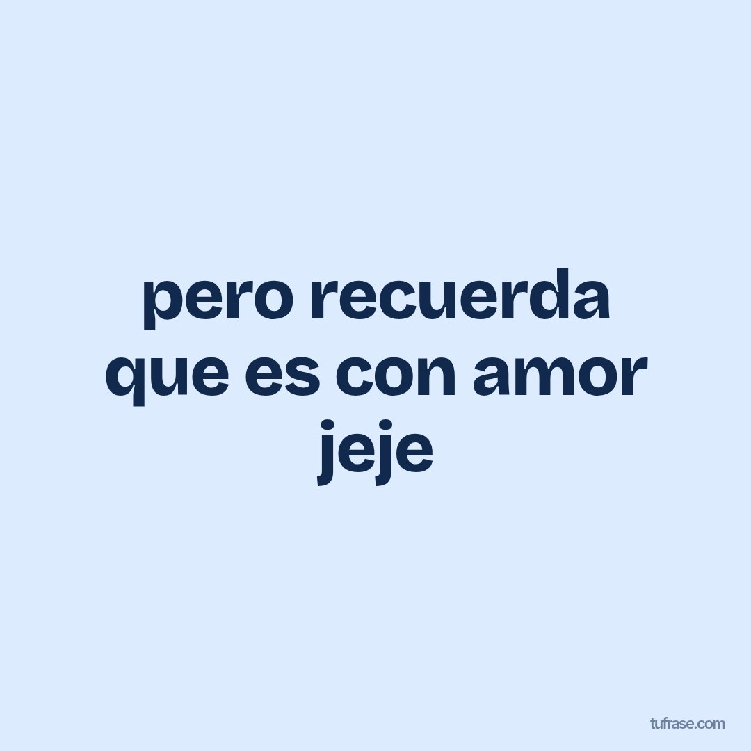 pero recuerda que es con amor jeje