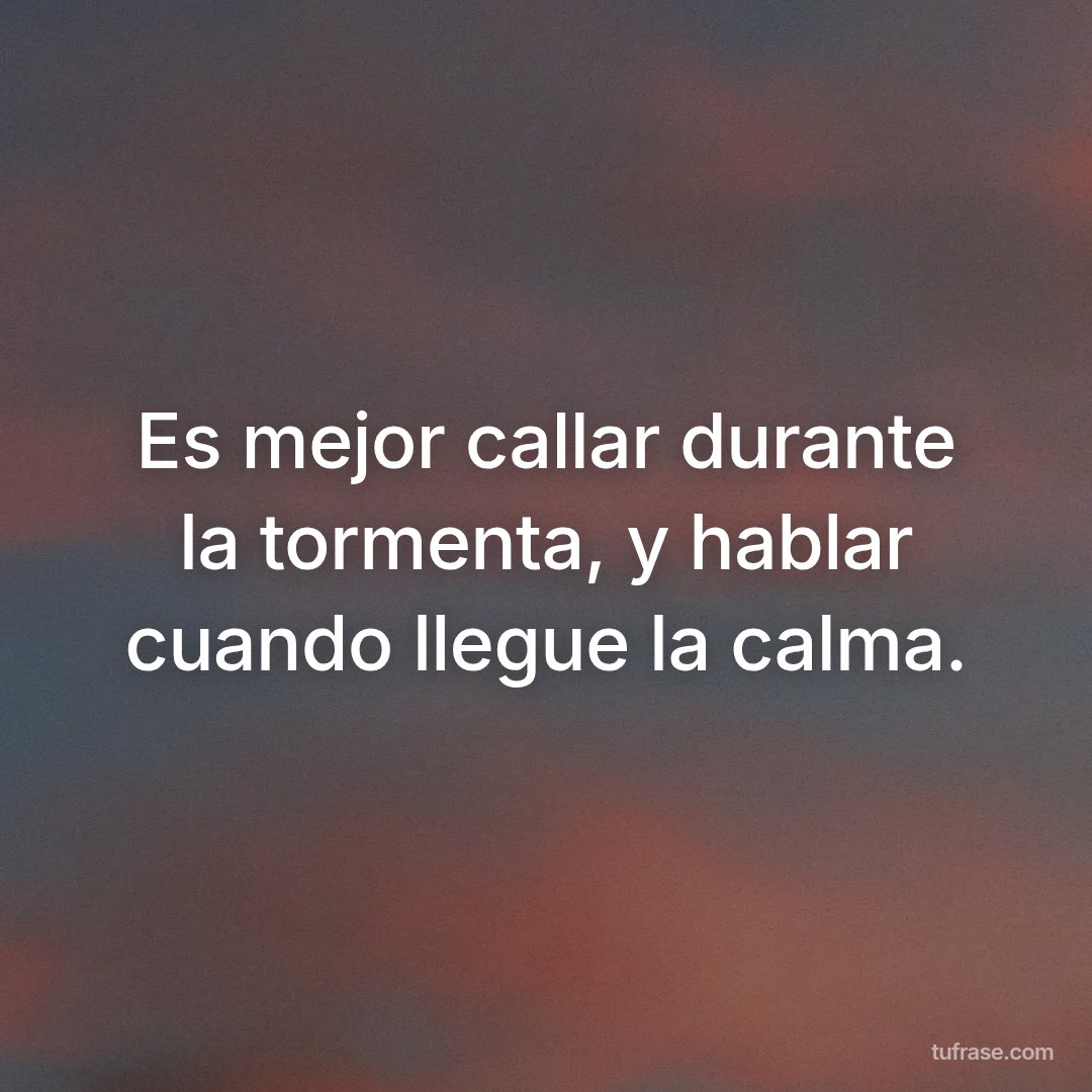 Es mejor callar durante la tormenta, y hablar cuando llegue la calma.