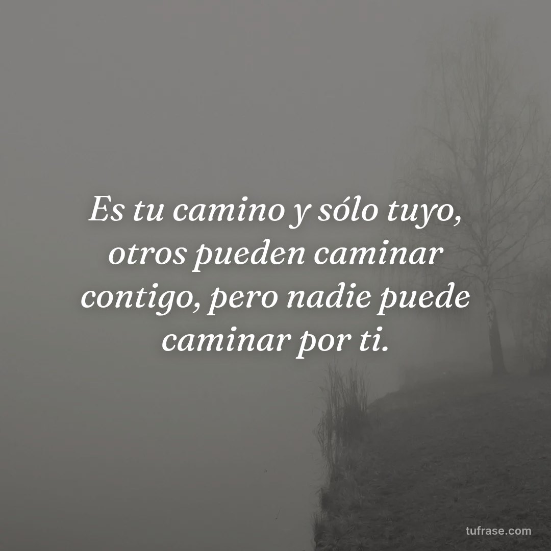 Es tu camino y sólo tuyo, otros pueden caminar contigo, pero nadie puede caminar por ti.