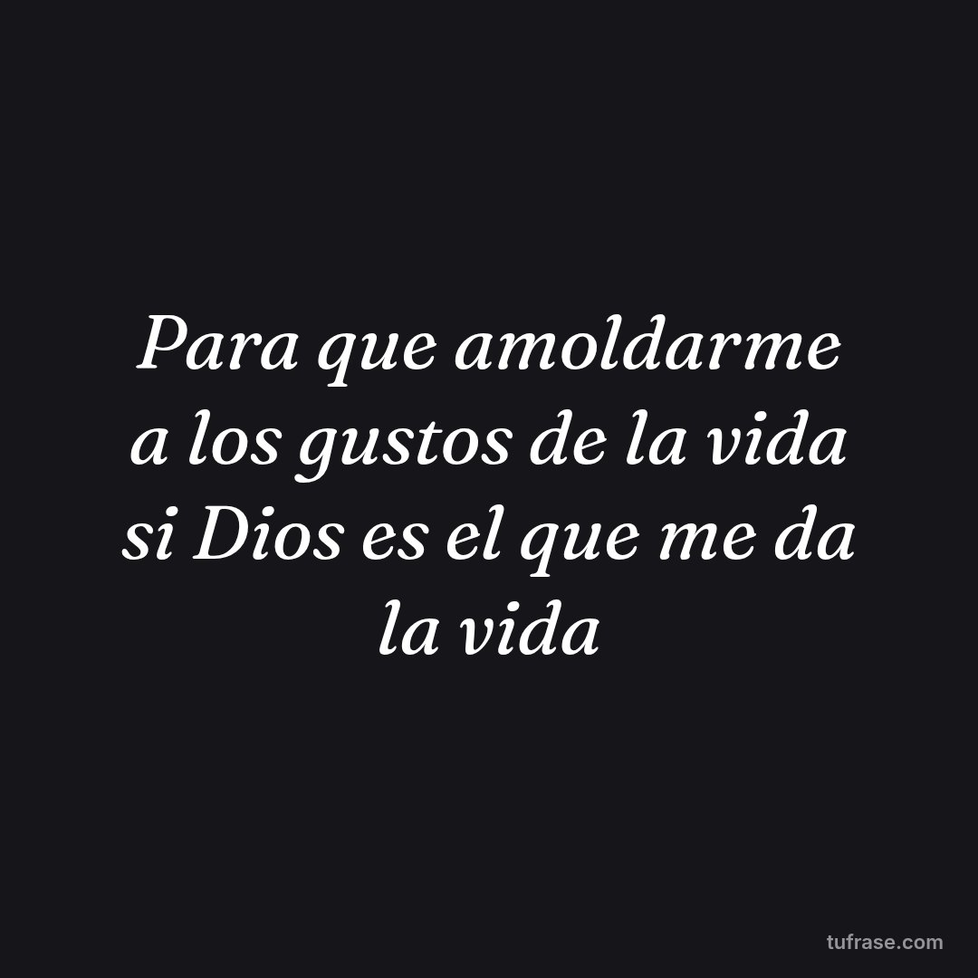 Para que amoldarme a los gustos de la vida si Dios es el que me da la vida