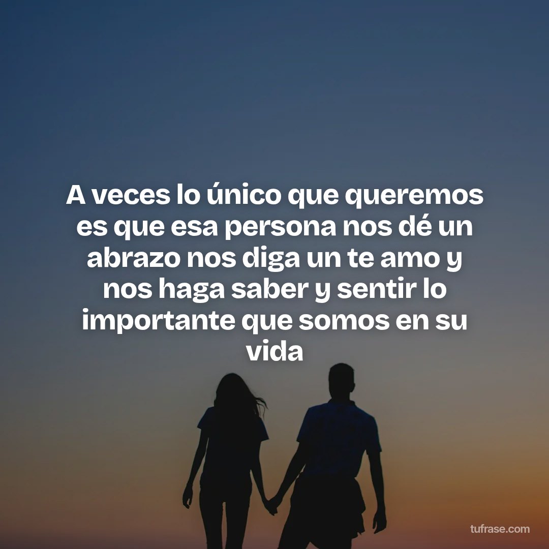 A veces lo único que queremos es que esa persona nos dé un abrazo nos diga un te amo y nos haga saber y sentir lo importante que somos en su vida