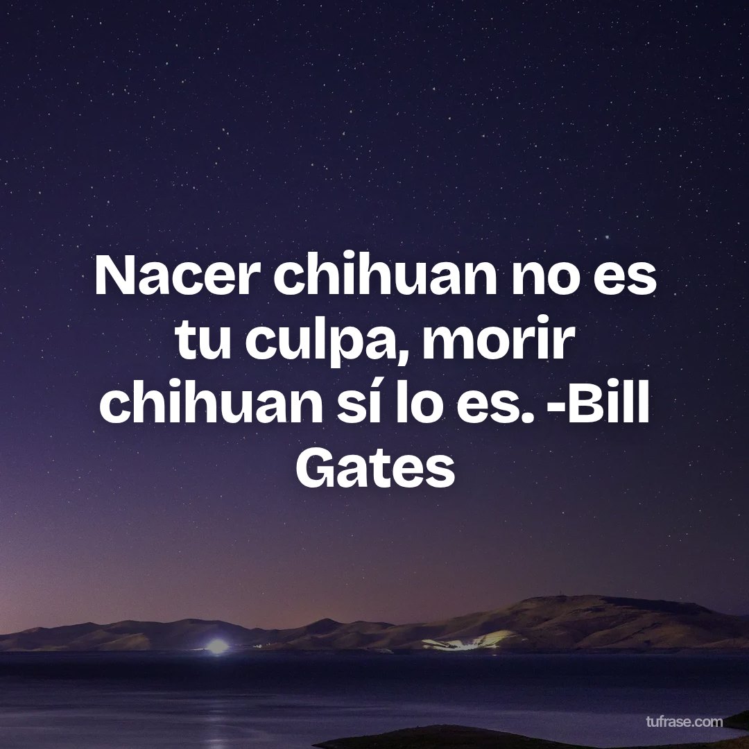 Nacer chihuan no es tu culpa, morir chihuan sí lo es. -Bill Gates