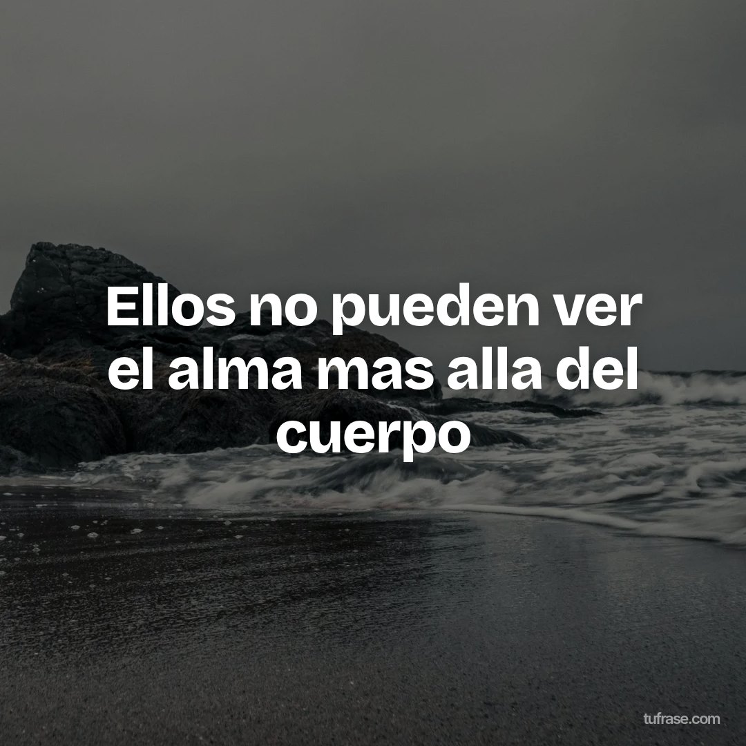 Ellos no pueden ver el alma mas alla del cuerpo