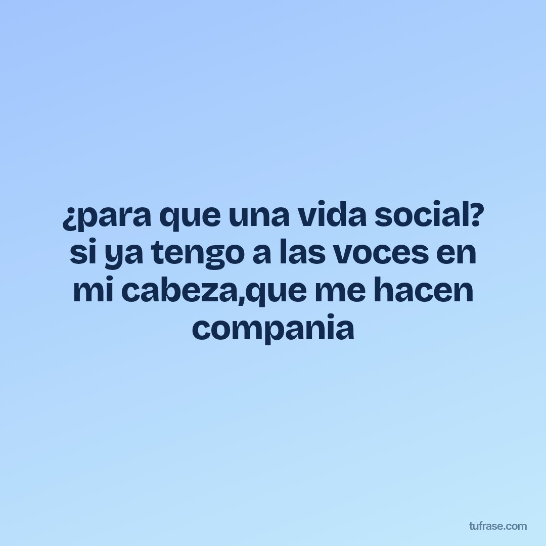 ¿para que una vida social? si ya tengo a las voces en mi cabeza,que me hacen compania