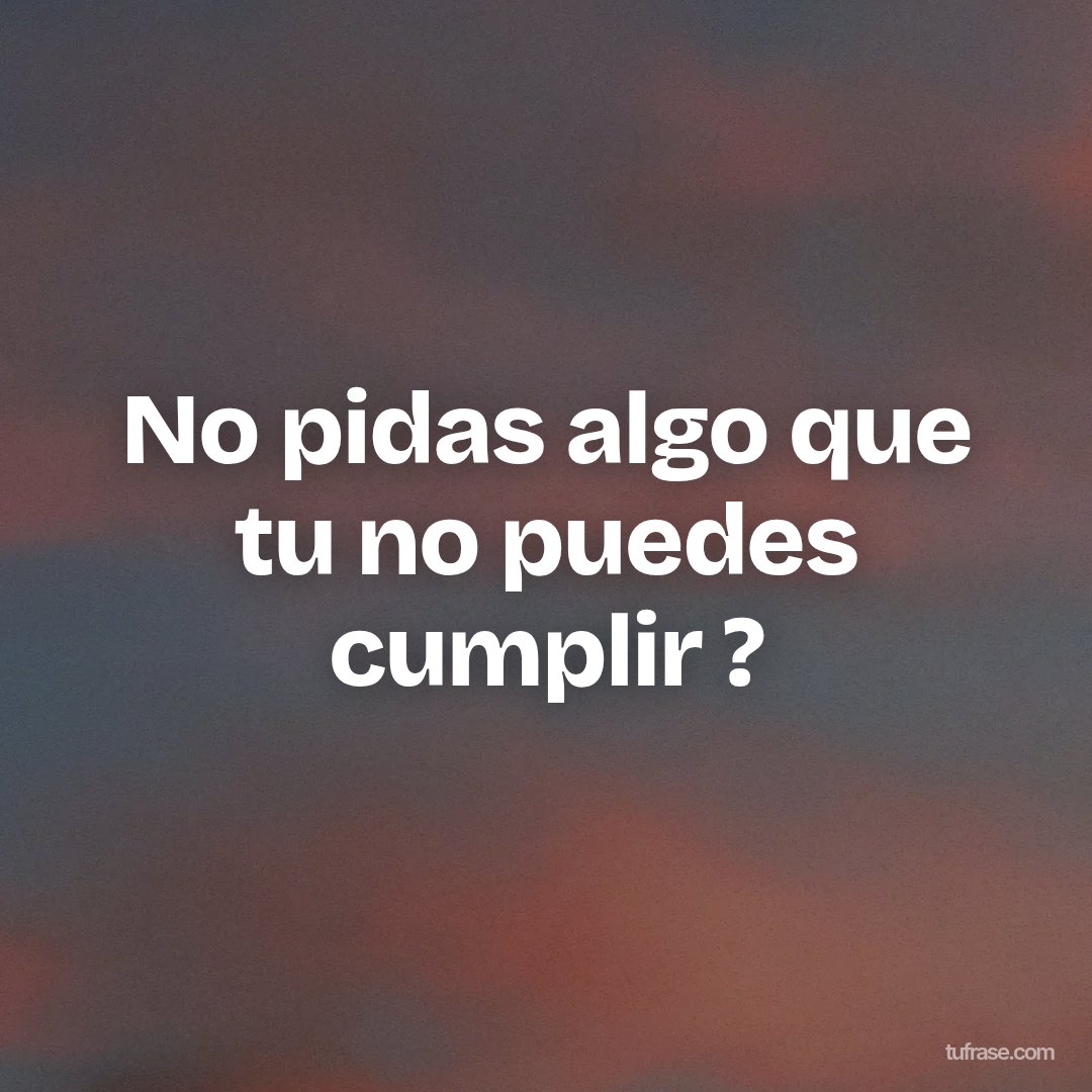 No pidas algo que tu no puedes cumplir ?