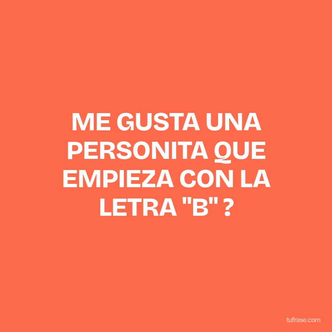 ME GUSTA UNA PERSONITA QUE EMPIEZA CON LA LETRA "B" ?