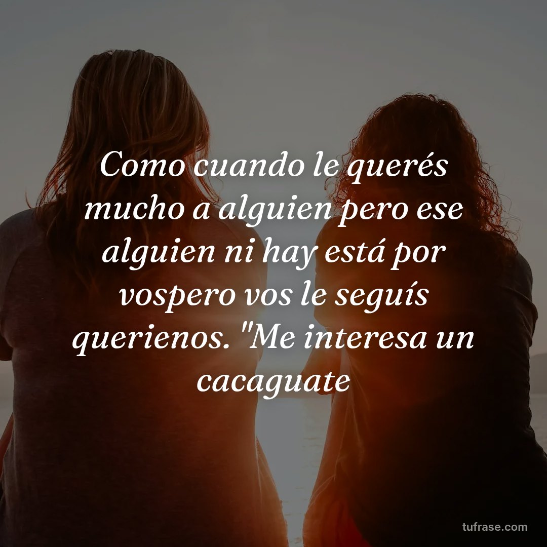 Como cuando le querés mucho a alguien pero ese alguien ni hay está por vospero vos le seguís querienos. "Me interesa un cacaguate