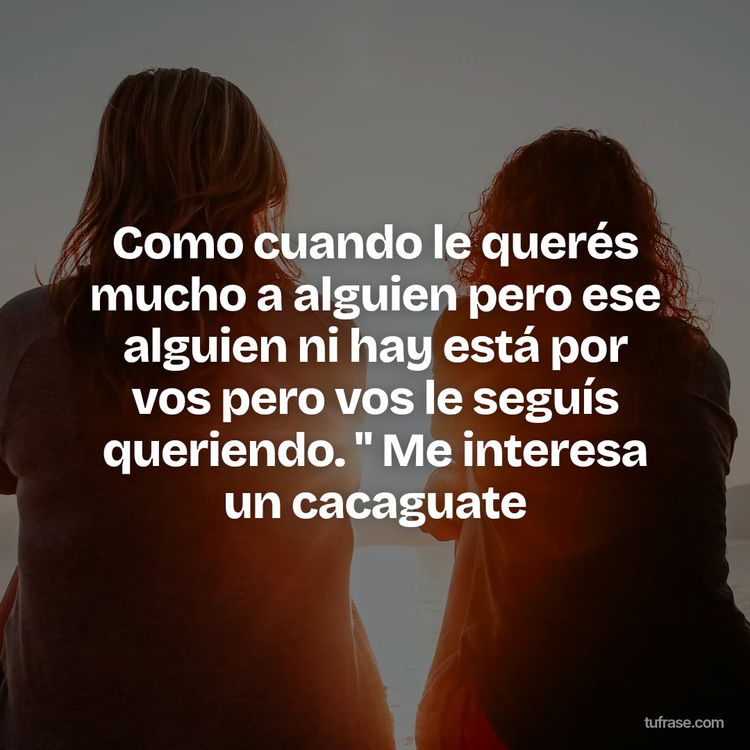 Como cuando le querés mucho a alguien pero ese alguien ni hay está por vos pero vos le seguís queriendo. " Me interesa un cacaguate