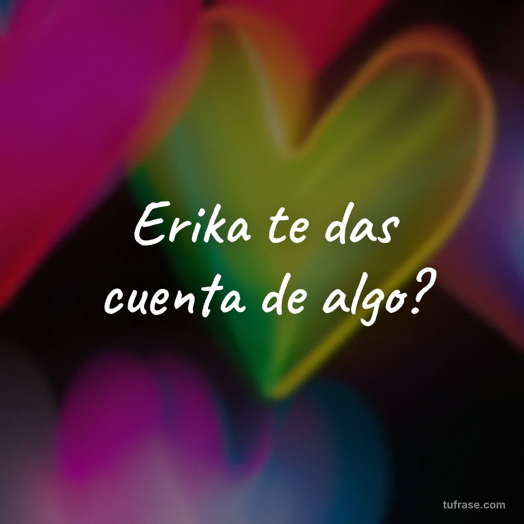 Erika te das cuenta de algo?