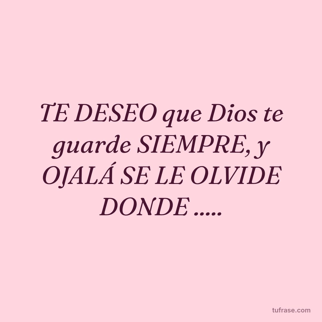TE DESEO que Dios te guarde SIEMPRE, y OJALÁ SE LE OLVIDE DONDE .....