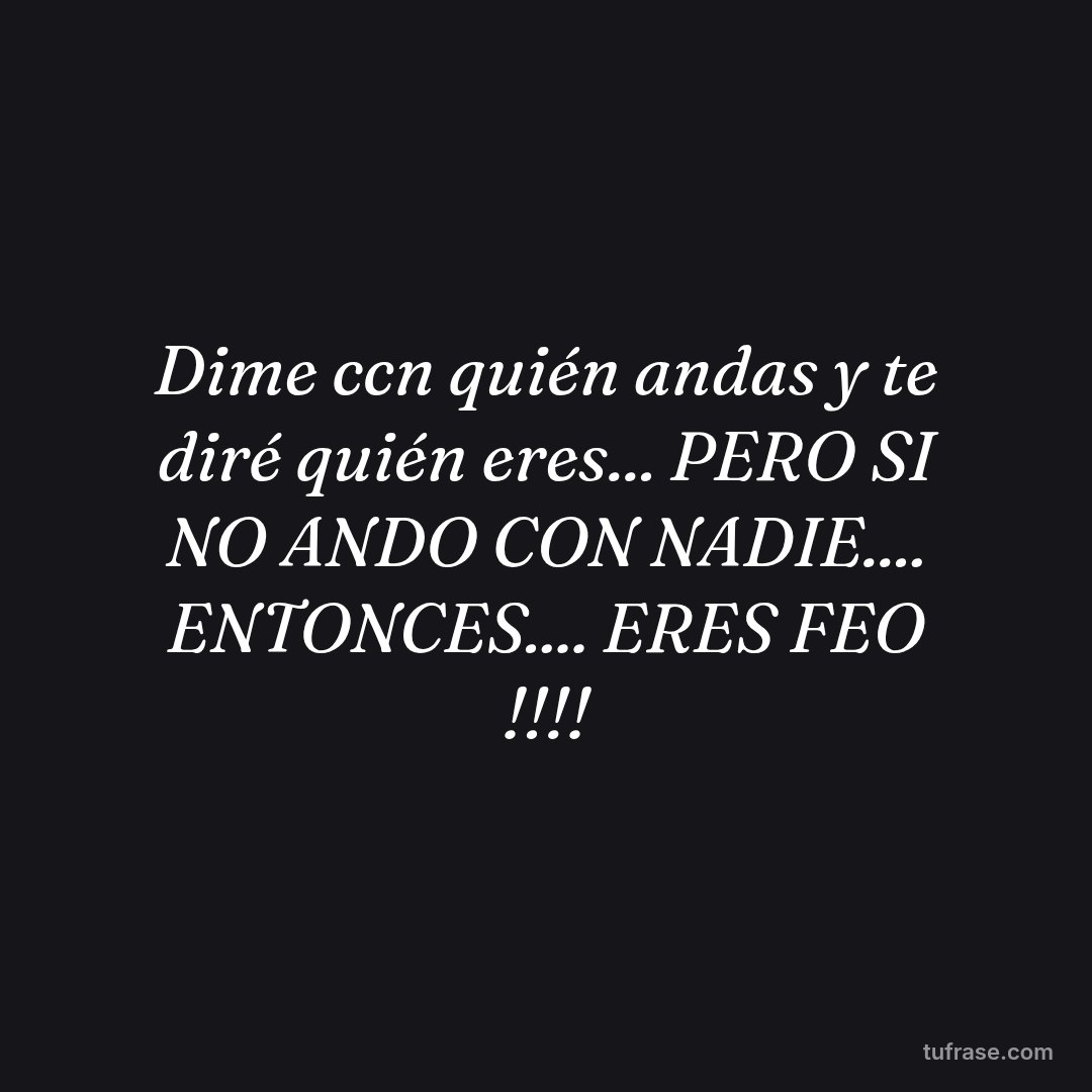 Dime ccn quién andas y te diré quién eres... PERO SI NO ANDO CON NADIE.... ENTONCES.... ERES FEO !!!!