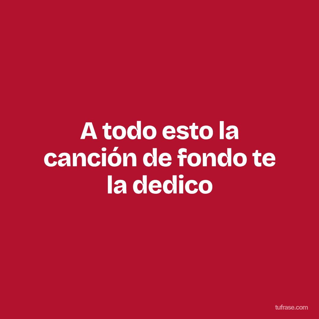 A todo esto la canción de fondo te la dedico
