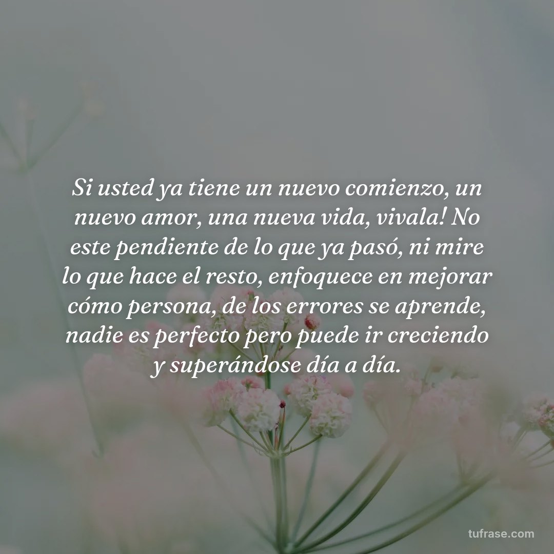 Si usted ya tiene un nuevo comienzo, un nuevo amor, una nueva vida, vivala! No este pendiente de lo que ya pasó, ni mire lo que hace el resto, enfoquece en mejorar cómo persona, de los errores se aprende, nadie es perfecto pero puede ir creciendo y superándose día a día.