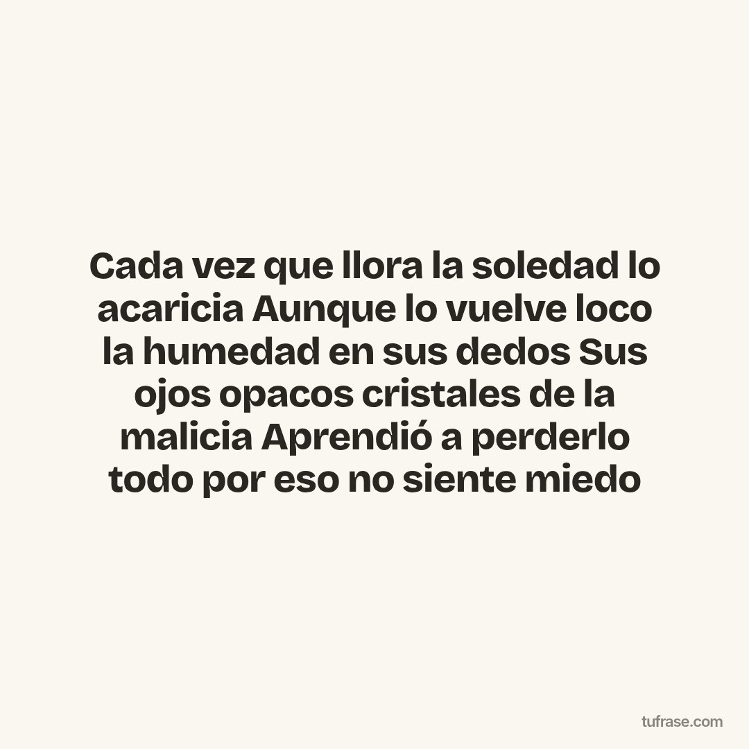 Cada vez que llora la soledad lo acaricia Aunque lo vuelve loco la humedad en sus dedos Sus ojos opacos cristales de la malicia Aprendió a perderlo todo por eso no siente miedo