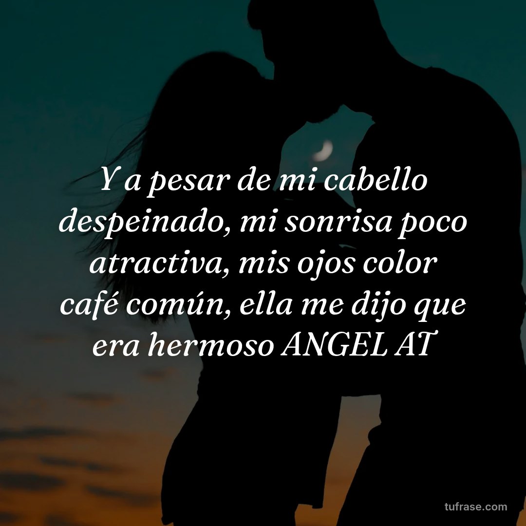 Y a pesar de mi cabello despeinado, mi sonrisa poco atractiva, mis ojos color café común, ella me dijo que era hermoso ANGEL AT