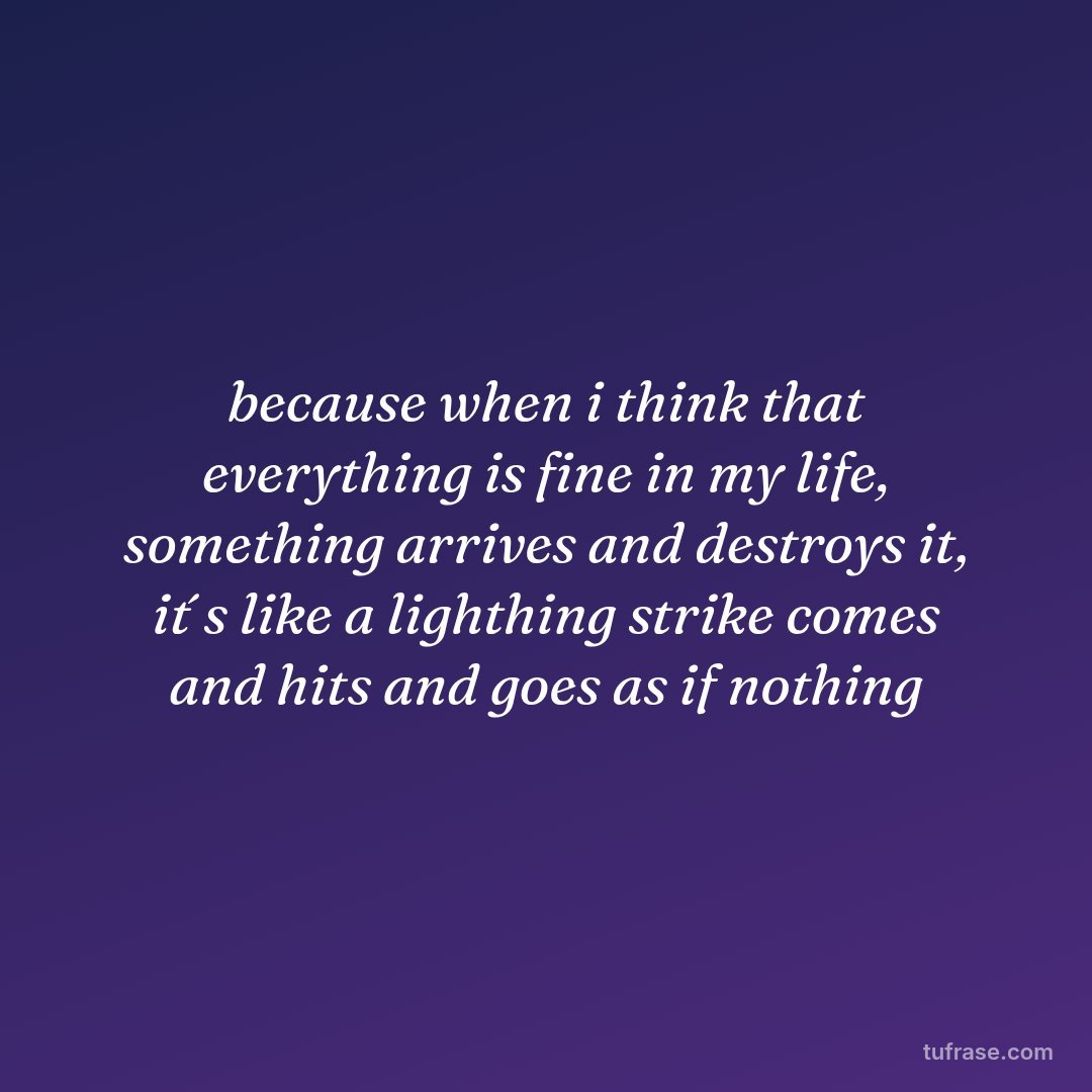 because when i think that everything is fine in my life, something arrives and destroys it, it´s like a lighthing strike comes and hits and goes as if nothing