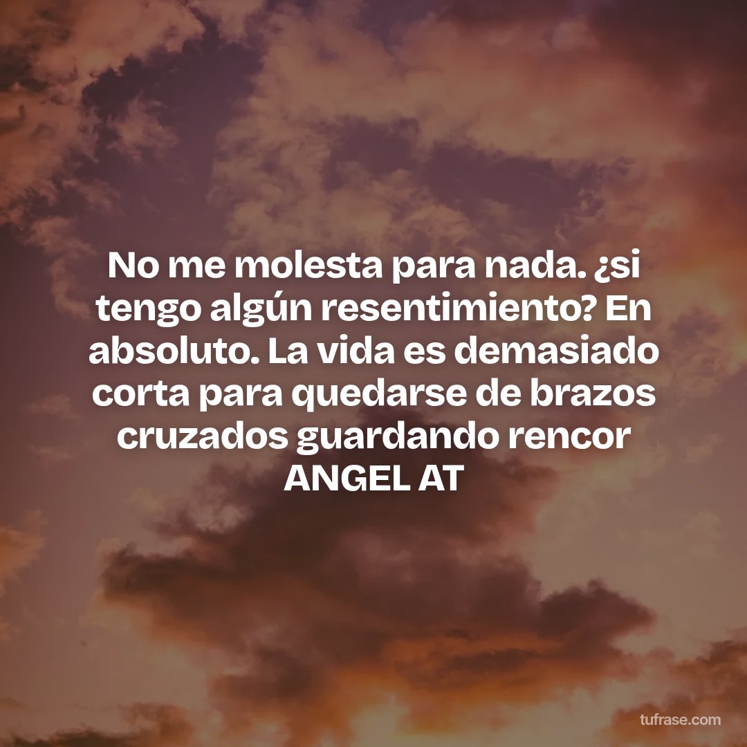 No me molesta para nada. ¿si tengo algún resentimiento? En absoluto. La vida es demasiado corta para quedarse de brazos cruzados guardando rencor ANGEL AT