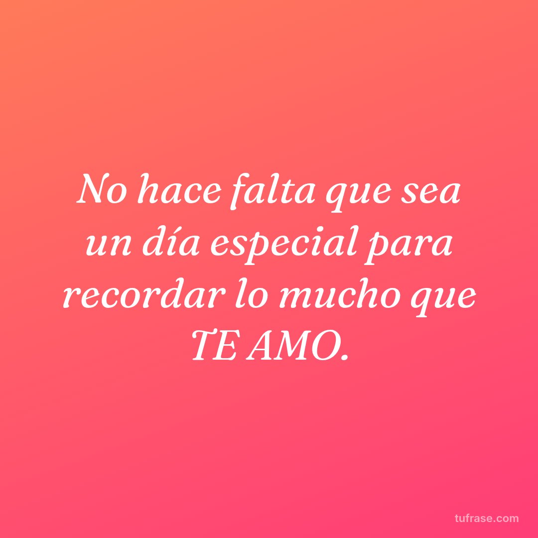 No hace falta que sea un día especial para recordar lo mucho que TE AMO.