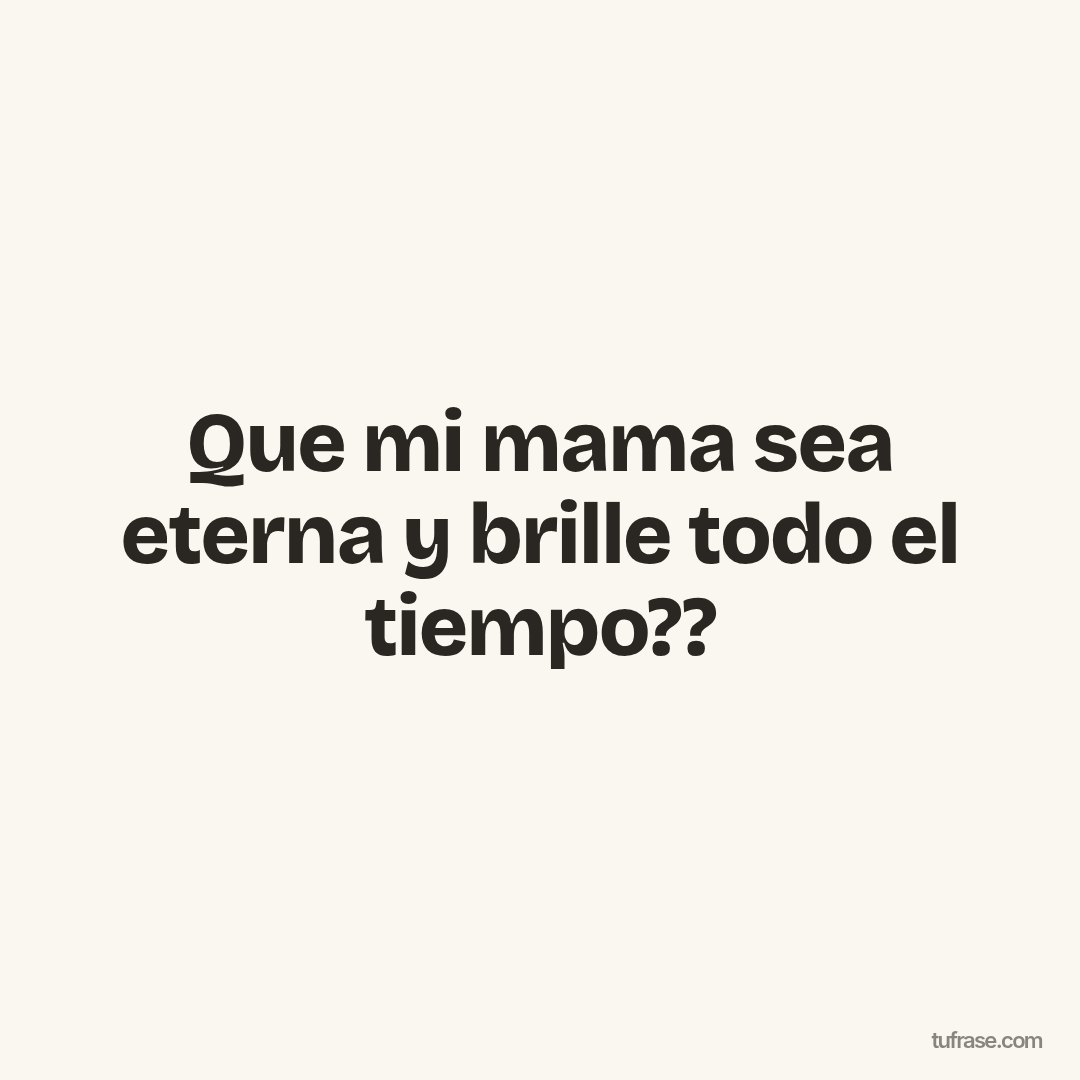 Que mi mama sea eterna y brille todo el tiempo??