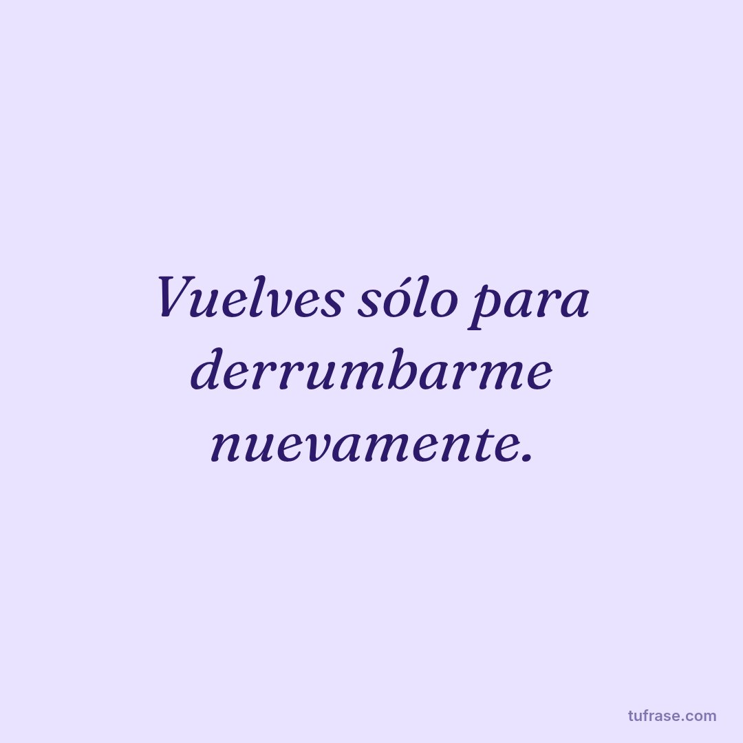 Vuelves sólo para derrumbarme nuevamente.