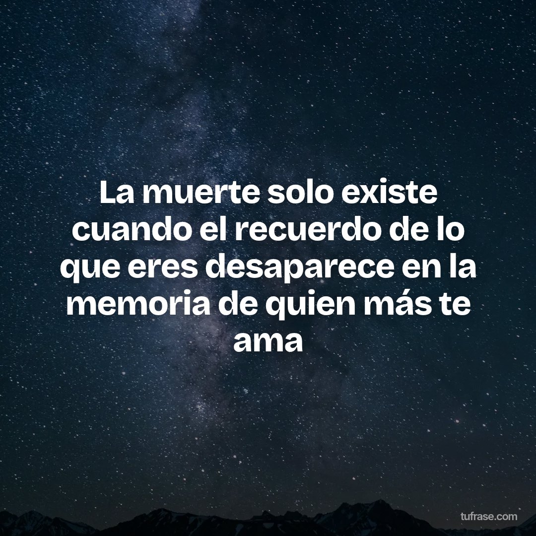 La muerte solo existe cuando el recuerdo de lo que eres desaparece en la memoria de quien más te ama