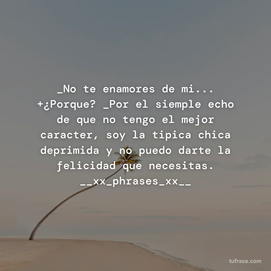 _No te enamores de mi... +¿Porque? _Por el siemple echo de que no tengo el mejor caracter, soy la tipica chica deprimida y no puedo darte la felicidad que necesitas. __xx_phrases_xx__