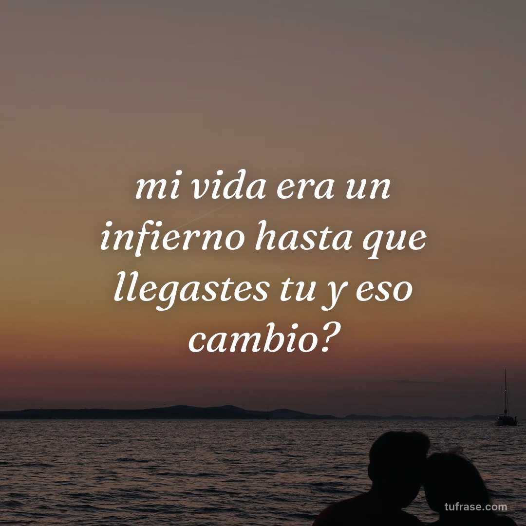 mi vida era un infierno hasta que llegastes tu y eso cambio?