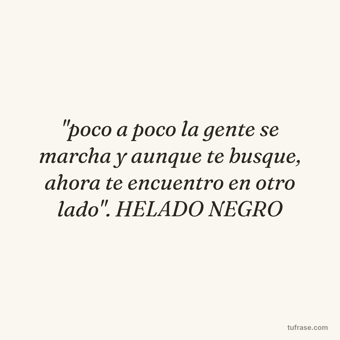 "poco a poco la gente se marcha y aunque te busque, ahora te encuentro en otro lado". HELADO NEGRO