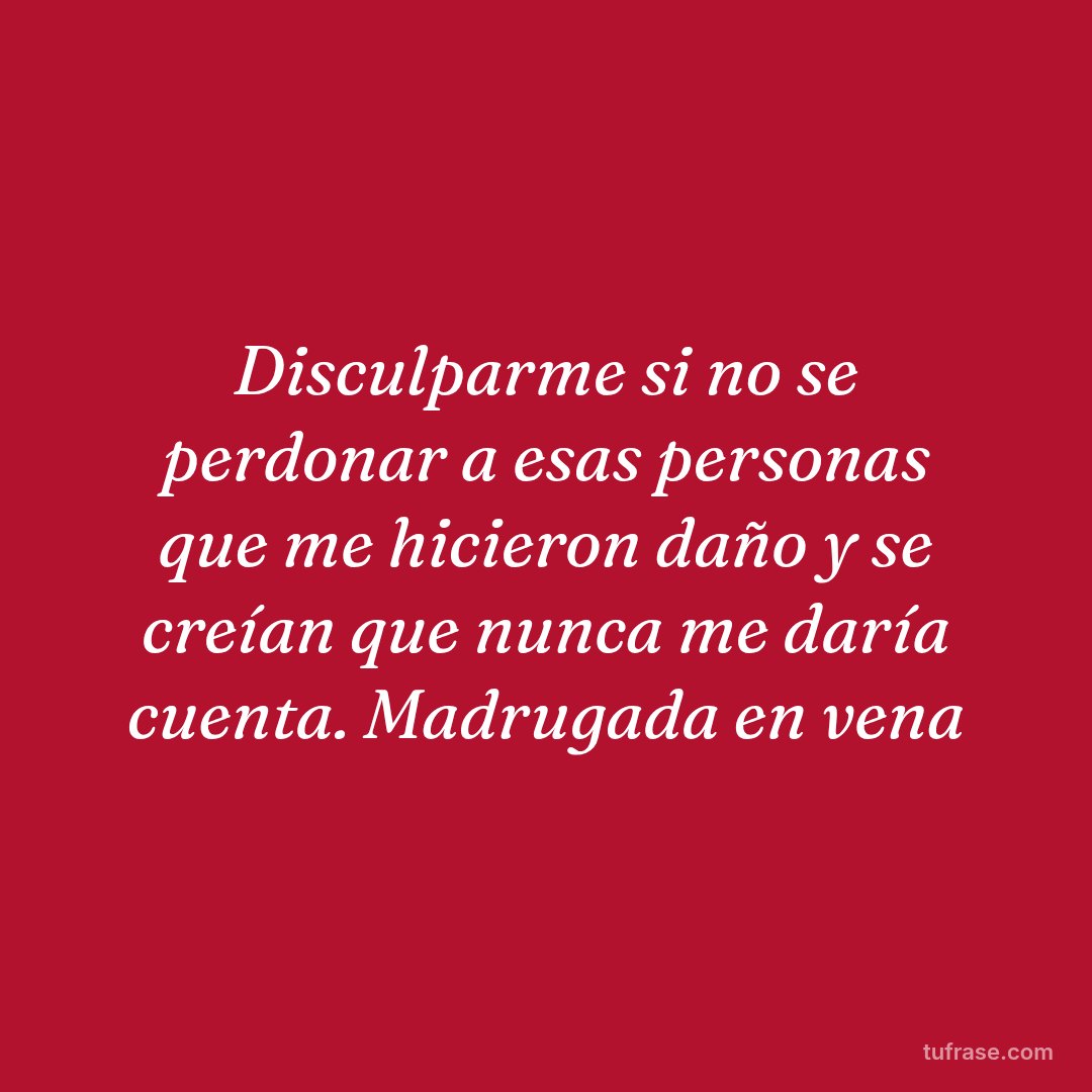 Disculparme si no se perdonar a esas personas que me hicieron daño y se creían que nunca me daría cuenta. Madrugada en vena