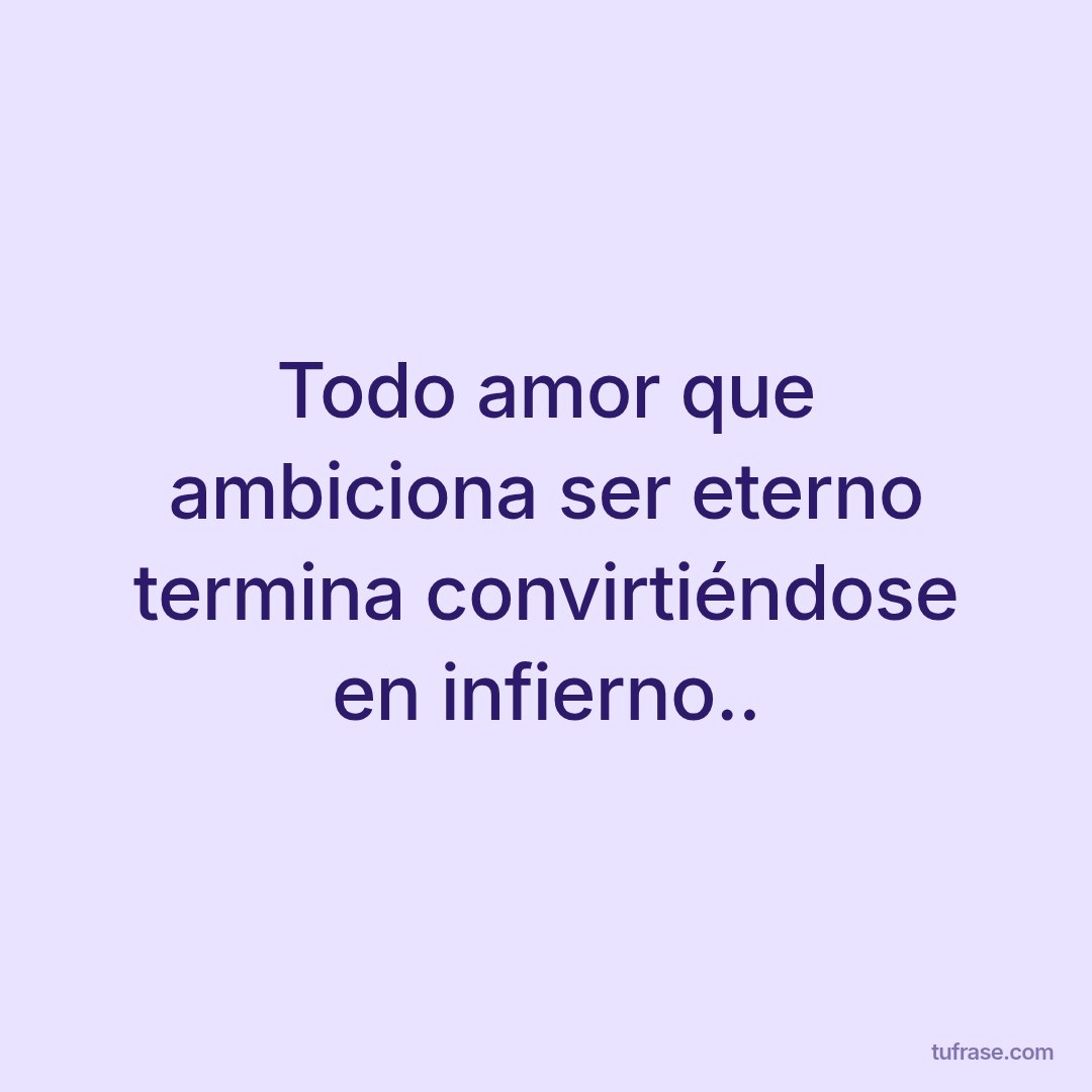 Todo amor que ambiciona ser eterno termina convirtiéndose en infierno..