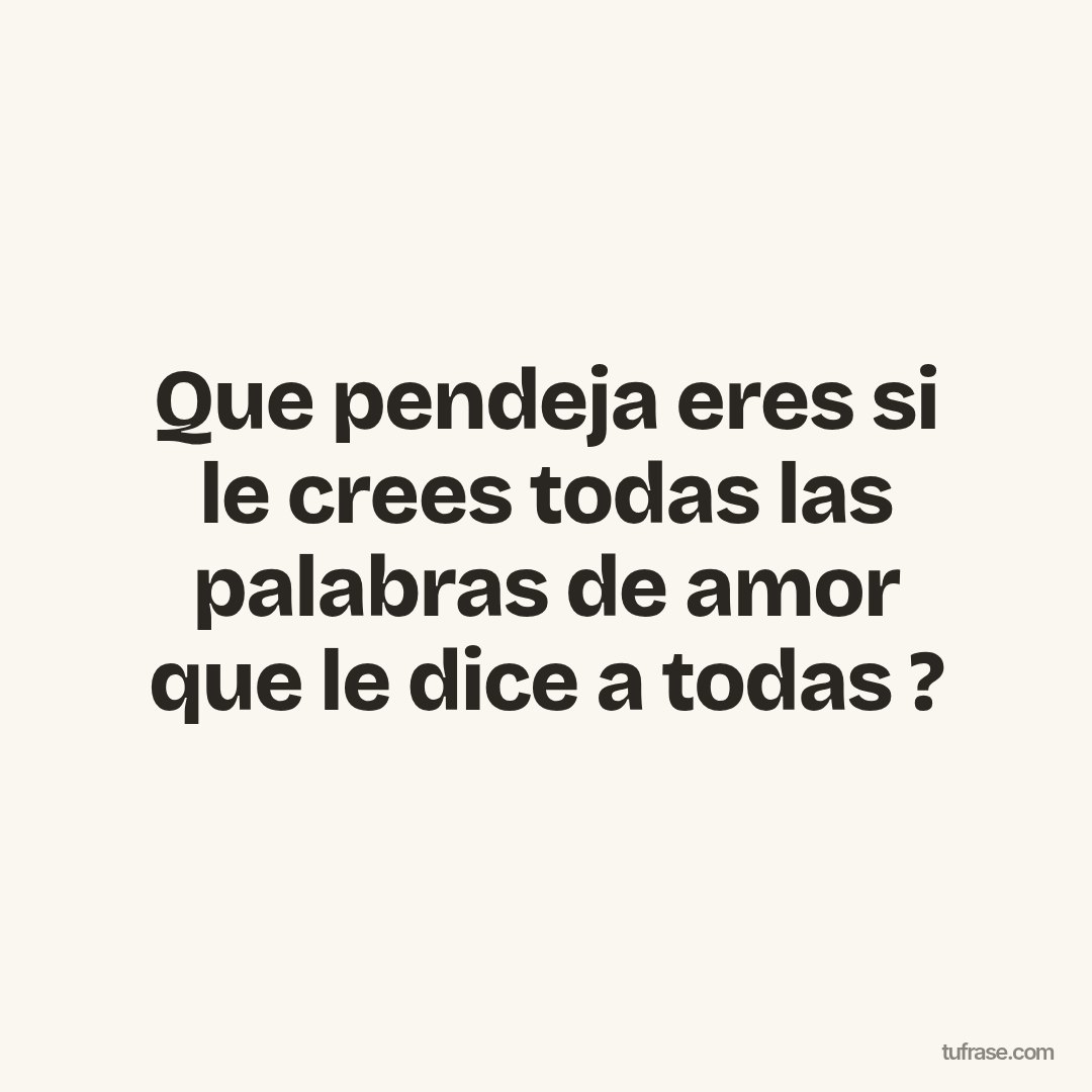 Que pendeja eres si le crees todas las palabras de amor que le dice a todas ?