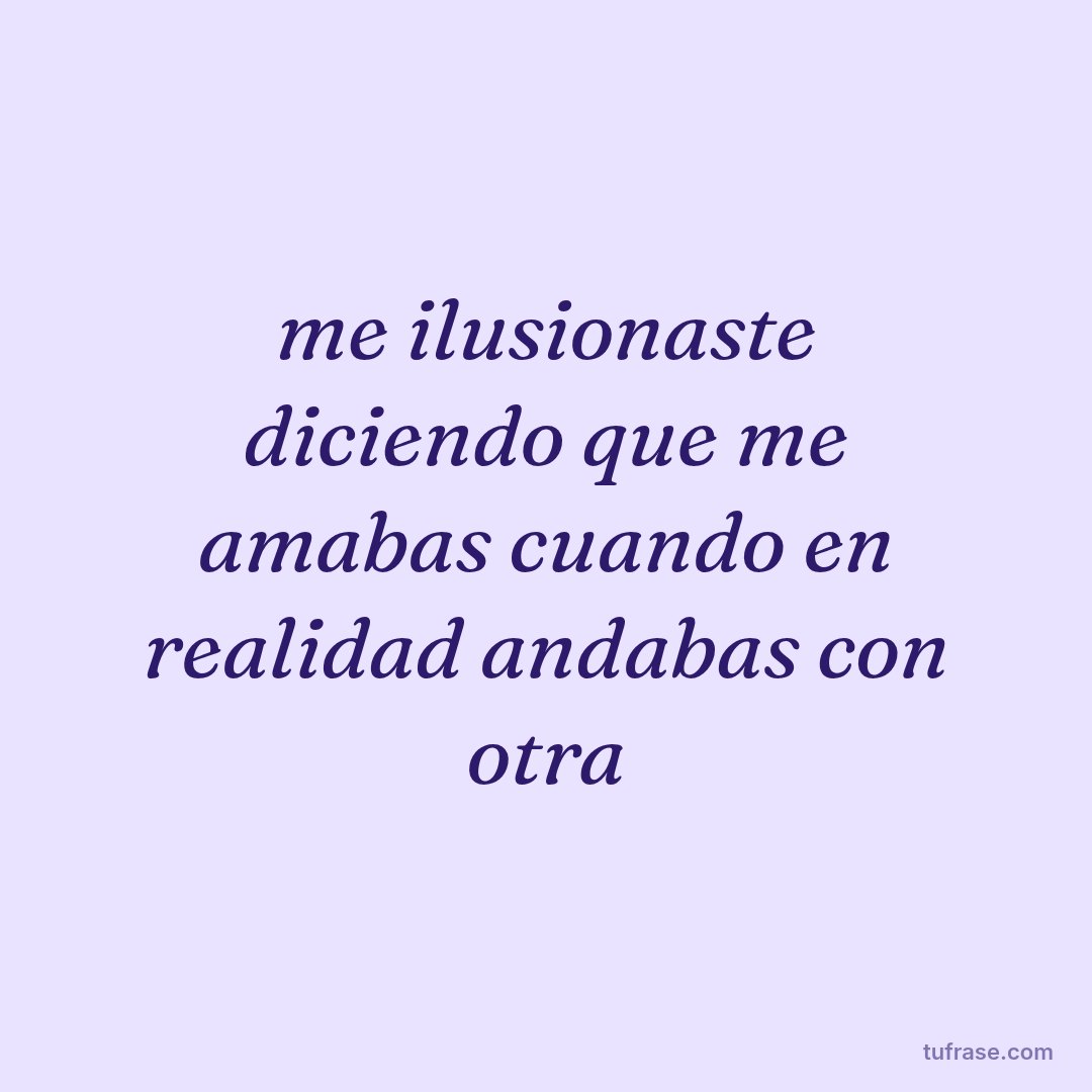 me ilusionaste diciendo que me amabas cuando en realidad andabas con otra