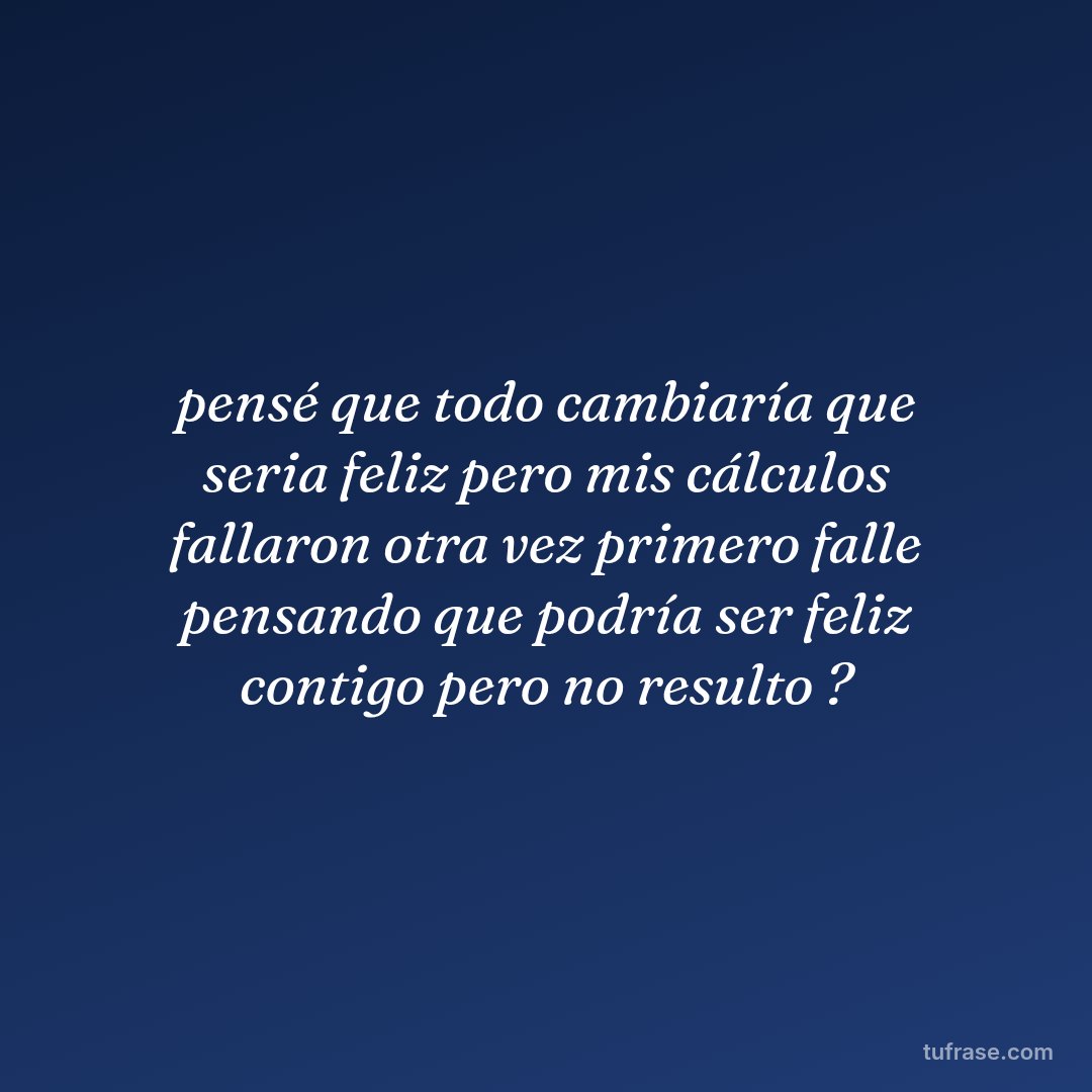 pensé que todo cambiaría que seria feliz pero mis cálculos fallaron otra vez primero falle pensando que podría ser feliz contigo pero no resulto ?