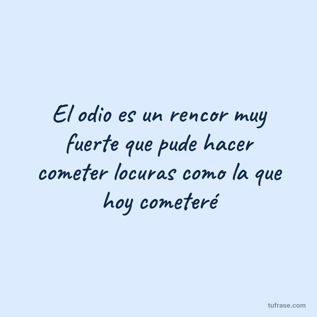 El odio es un rencor muy fuerte que pude hacer cometer locuras como la que hoy cometeré