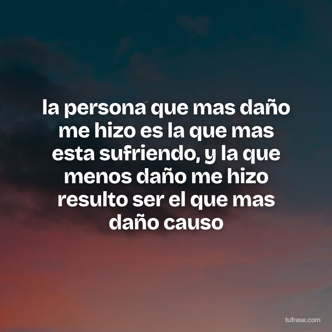 la persona que mas daño me hizo es la que mas esta sufriendo, y la que menos daño me hizo resulto ser el que mas daño causo