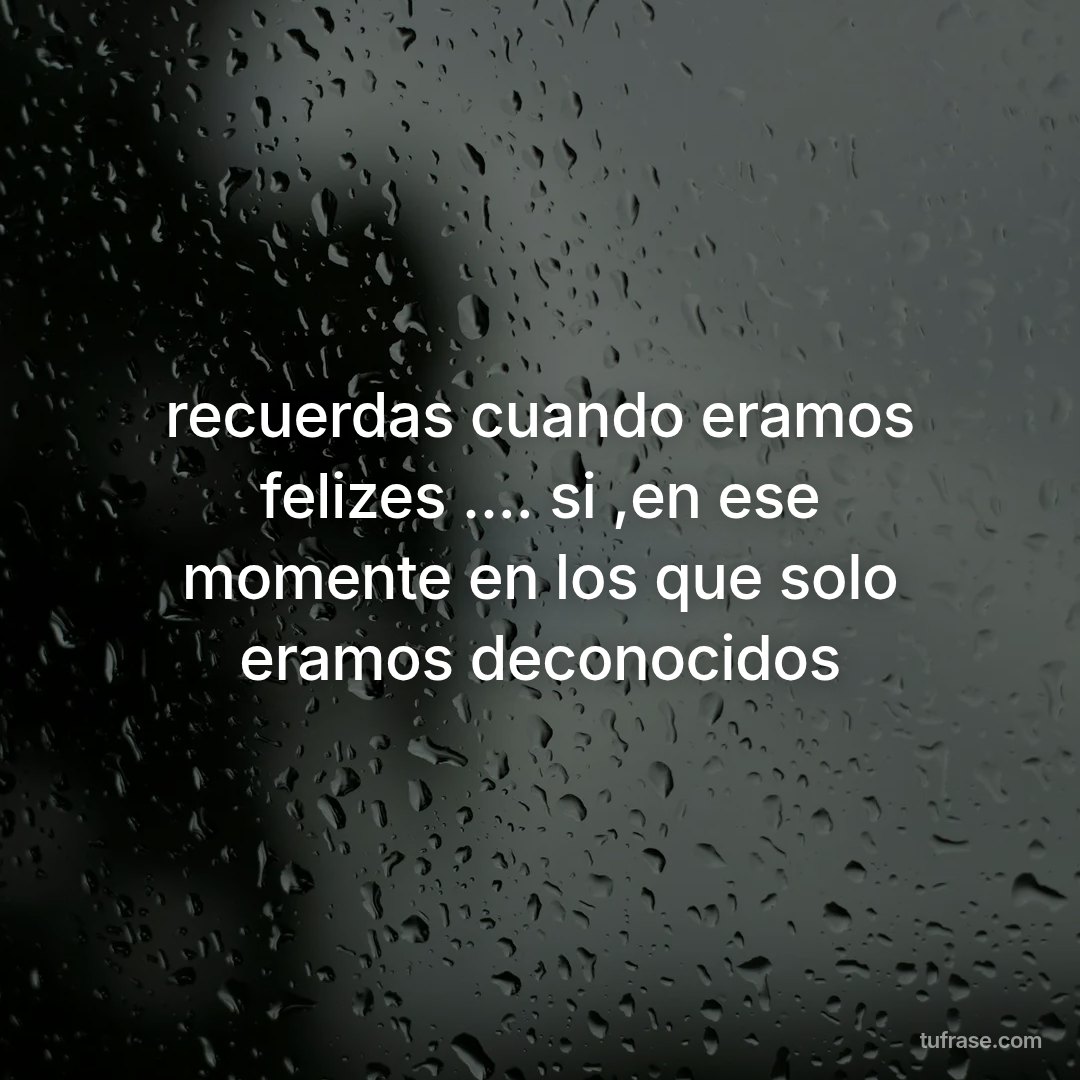 recuerdas cuando eramos felizes .... si ,en ese momente en los que solo eramos deconocidos