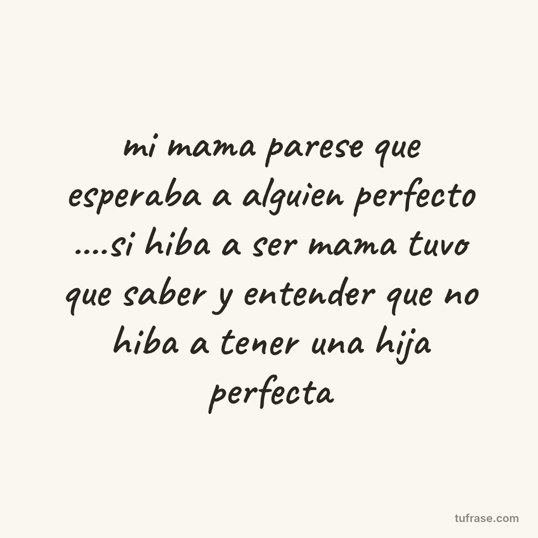 mi mama parese que esperaba a alguien perfecto ....si hiba a ser mama tuvo que saber y entender que no hiba a tener una hija perfecta
